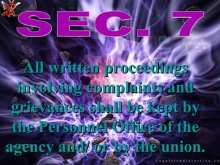 SEC. 7 All written proceedings involving complaints and grievances shall be kept by the Personnel Office of the agency and/ or by the union. 