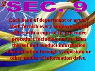 SEC. 9 Each head of department or agency shall furnish every employee in his office with a copy of its grievance procedure including any revision thereof and conduct information dissemination through symposium or other modes of information drive.  