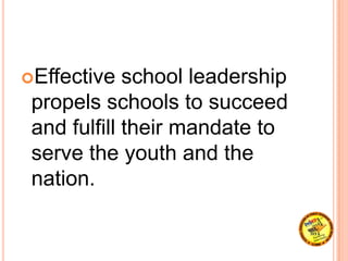 Effective school leadership
propels schools to succeed
and fulfill their mandate to
serve the youth and the
nation.
 