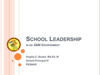 SCHOOL LEADERSHIP
IN AN SBM ENVIRONMENT
Virgilio C. Boado, MA Ed. M
School Principal IV
PEQNHS
 