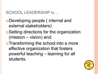 SCHOOL LEADERSHIP IS…
Developing people ( internal and
external stakeholders)
Setting directions for the organization
(m...