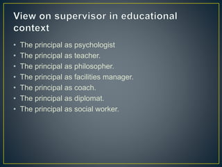 • The principal as psychologist
• The principal as teacher.
• The principal as philosopher.
• The principal as facilities manager.
• The principal as coach.
• The principal as diplomat.
• The principal as social worker.
 