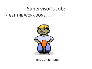 Supervisor’s Job:
• GET THE WORK DONE . . .
THROUGH OTHERS!
 