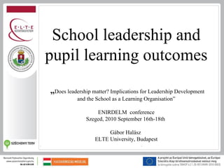 School leadership and
pupil learning outcomes
„Does leadership matter? Implications for Leadership Development
           and the School as a Learning Organisation”

                  ENIRDELM conference
              Szeged, 2010 September 16th-18th

                       Gábor Halász
                  ELTE University, Budapest
 