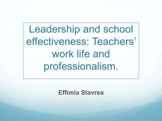 Leadership and school
effectiveness: Teachers’
work life and
professionalism.
Effimia Stavrea
 