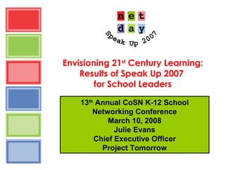 Envisioning 21st
Century Learning:
Results of Speak Up 2007
for School Leaders
13th
Annual CoSN K-12 School
Networking Conference
March 10, 2008
Julie Evans
Chief Executive Officer
Project Tomorrow
 