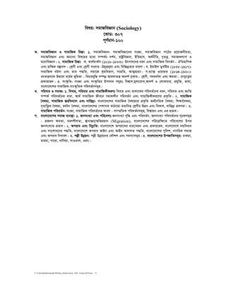 C:UsershpDownloadsWritten_School level_15th Exam-2018.doc 11
welq: mgvRweÁvb (Sociology)
‡KvW: 307
c~Y©gvb-100
K. mgvRweÁvb I mvgvwRK wPšÍv: 1. mgvRweÁvb: mgvRweÁv‡bi msÁv, mgvRweÁvb cv‡Vi cÖ‡qvRbxqZv,
mgvRweÁvb Ges Ab¨vb¨ wel‡qi g‡a¨ m¤úK©t `k©b, ivóªweÁvb, BwZnvm, A_©bxwZ, b„ZË¡, mgvRKj¨vY I
g‡bvweÁvb| 2. mvgvwRK wPšÍv: K. Kvj©gvK©m (1818-1883): Drcv`‡bi aib Ges mvgvwRK weeZ©b - HwZnvwmK
Ges Øvw›ØK e¯‘ev` - †kªYx Ges †kªYx msNvZ -DØ„Ëg~j¨ Ges wew”QbœZvi aviYv| L. BgvBj WyLv©Bg (1858-1917):
mvgvwRK NUbv Ges Zvi c×wZ, mgv‡R kªgwefvM, msnwZ, AvZ¥nZ¨v| M.g¨v· I‡qfvi (1864-1920):
abZš¿ev‡` DÌv‡b a‡g©i f~wgKv - wePvieyw× m¤úbœ AvgjvZš¿ Av`k© cªKvi - †kªYx, c`ghv©`v Ges ÿgZv - ‡bZ…‡Z¡i
cÖKvi‡f`| 3. ms¯‹…wZ: msÁv Ges ms¯‹…wZi Dcv`vb mg~nt wek¦vm,g~j¨‡eva,Av`k© I †jvKvPvi, cÖhyw³, fvlv,
evsjv‡`‡ki mvgvwRK-mvs¯‹„wZK cwieZ©bmg~n|
L. cwievi I mgvR: 1. weevn, cwievi Ges mvgvwRKxKiYt weevn Ges Zvjv‡Ki cwieZ©‡bi aib, cwievi Ges ÁvwZ
m¤úK© cwieZ©‡bi aviv, Av_© mvgvwRK Rxe‡b mgKvjxb cwieZ©b Ges mvgvwRKxKi‡Yi cÖK…wZ| 2. mvgvwRK
ˆelg¨, mvgvwRK ¯Íiweb¨vm Ges `vwi`ª¨: evsjv‡`‡ki mvgvwRK ˆel‡g¨i cÖK…wZ A_©‰bwZK ˆelg¨, wkÿv‰elg¨,
b„ZvwË¡K ˆelg¨, ghv©`v ˆelg¨, evsjv‡`‡ki †ckvMZ KvVv‡gv ga¨weË †kªYxi D™¢e Ges weKvk, `vwi`ª¨ cÖeYZv| 3.
mvgvwRK cwieZ©b: msÁv, mvgvwRK cwieZ©‡bi KviY - mv¤cÖwZK cwieZ©bmg~n, wek¦vqb Ges Gi cÖfve|
M. evsjv‡`‡ki mgvR e¨e¯’v: 1. RbmsL¨v Ges cwi‡ekt RbmsL¨v e„w× Ges cwieZ©b, RbmsL¨v cwieZ©‡bi m~PKmg~n
- cÖRbb ÿgZv, giYkxjZv, ¯’vbvšÍi/AwfcÖqvb (Migration), evsjv‡`‡ki cwi‡cÖwÿ‡Z cwi‡e‡ki Dci
RbmsL¨vi cÖfve| 2. Aciva Ges wePz¨wZ: evsjv‡`‡k Aciv‡ai aviv/aib Ges cÖKvi‡f`, evsjv‡`‡k `Ûweavb
Ges ms‡kva‡bi c×wZ, evsjv‡`‡k Aciva AvBb Ges AvBb Av`vjZ c×wZ, evsjv‡`‡ki cywjk, bvMwiK mgvR
Ges Aciva wbeviY| 3. cjøx Dbœqb: cjøx Dbœq‡bi †KŠkj Ges mgm¨vmg~n| 4. evsjv‡`‡ki DcRvwZmg~n: PvKgv,
gvigv, Mv‡iv, Lvwmqv, mvIZvj, Iivs|
 