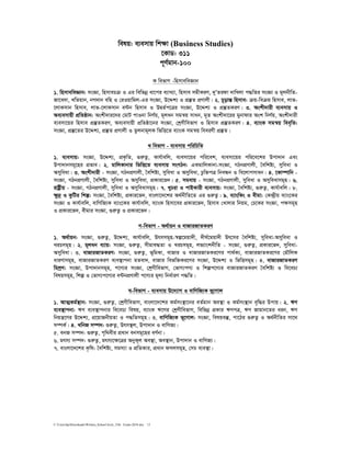 C:UsershpDownloadsWritten_School level_15th Exam-2018.doc 15
welq: e¨emvq wkÿv (Business Studies)
‡KvW: 311
c~Y©gvb-100
K wefvM -wnmveweÁvb
1. wnmveweÁvb: msÁv, wnmvePµ I Gi wewfbœ av‡ci e¨vL¨v, wnmve mgxKiY, `yÕZidv `vwLjv c×wZi msÁv I g~jbxwZ-
Rv‡e`v, LwZqvb, bM`vb ewn I †iIqvwgj-Gi msÁv, D‡Ïk¨ I cÖ¯‘Z cÖYvjx| 2. P~ovšÍ wnmve: µq-weµq wnmve, jvf-
‡jvKmvb wnmve, jvf-‡jvKmvb e›Ub wnmve I DØZ©c‡Îi msÁv, D‡Ïk¨ I cÖ¯‘ZKiY| 3. Askx`vix e¨emvq I
Ae¨emvqx cÖwZôvb: Askx`vi‡`i †gvU cvIbv wbY©q, g~jab mgš^q mvab, g„Z Askx`v‡ii gybvdvi Ask wbY©q, Askx`vix
e¨emv‡qi wnmve cÖ¯‘ZKiY, Ae¨emvqx cÖwZôv‡bi msÁv, †kªYxwefvM I wnmve cÖ¯‘ZKiY| 4. e¨vsK mgš^q wee„wZ:
msÁv, cÖ¯‘‡Zi D‡Ïk¨, cÖ¯‘Z cÖYvjx I Zzjbvg~jK wfwË‡Z e¨vsK mgš^q weeiYx cÖ¯‘Z|
L wefvM - e¨emvq cwiwPwZ
1. e¨emvq: msÁv, D‡Ïk¨, cÖK…wZ, ¸iæZ¡, Kvh©vewj, e¨emv‡qi cwi‡ek, e¨emv‡qi cwi‡e‡ki Dcv`vb Ges
Dcv`vbmg~‡ni cÖfve| 2. gvwjKvbvi wfwË‡Z e¨emvq msMVb: GKgvwjKvbv-msÁv, MVbcÖYvjx, ˆewkó¨, myweav I
Amyweav| 3. Askx`vix - msÁv, MVbcÖYvjx, ˆewkó¨, myweav I Amyweav, Pzw³cÎ wbeÜb I we‡jvcmvab| 4. ‡Kv¤úvwb -
msÁv, MVbcÖYvjx, ˆewkó¨, myweav I Amyweav, cÖKvi‡f`| 5. mgevq - msÁv, MVbcÖYvjx, myweav I Amyweavmg~n| 6.
ivóªxq - msÁv, MVbcÖYvjx, myweav I Amyweavmg~n| 7. LyPiv I cvBKvix e¨emvq: msÁv, ˆewkó¨, ¸iæZ¡, Kvh©vewj| 8.
ÿz`ª I KzwUi wkí: msÁv, ˆewkó¨, cÖKvi‡f`, evsjv‡`‡ki A_©bxwZ‡Z Gi ¸iæZ¡| 9. e¨vswKs I exgv: †K›`ªxq e¨vs‡Ki
msÁv I Kvh©vewj, evwYwR¨K e¨vs‡Ki Kvh©vewj, e¨vsK wnmv‡ei cÖKvi‡f`, wnmve †Lvjvi wbqg, †P‡Ki msÁv, cÿmg~n
I cÖKvi‡f`, exgvi msÁv, ¸iæZ¡ I cÖKvi‡f`|
M-wefvM - A_©vqb I evRviRvZKiY
1. A_©vqb: msÁv, ¸iæZ¡, D‡Ïk¨, Kvh©vewj, Drmmg~n-¯^í‡gqv`x, `xN©‡gqv`x Dr‡mi ˆewkó¨, myweav-Amyweav I
LiPmg~n| 2. g~jab e¨vq: msÁv, ¸iæZ¡, mxgve×Zv I LiPmg~n, jf¨vskbxwZ - msÁv, ¸iæZ¡, cÖKvi‡f`, myweav-
Amyweav| 3. evRviRvZKiY: msÁv, ¸iæZ¡, f~wgKv, evRvi I evRviRvZKi‡Yi cv_©K¨, evRviRvZKi‡Yi †gŠwjK
aviYvmg~n, evRviRvZKiY e¨e¯’vcbv gZev`, evRvi wefw³Ki‡Yi msÁv, D‡Ïk¨ I wfwËmg~n| 4. evRviRvZKiY
wgkªY: msÁv, Dcv`vbmg~n, c‡Y¨i msÁv, †kªYxwefvM, †fvM¨cY¨ I wkíc‡Y¨i evRviRvZKiY ˆewkó¨ I we‡eP¨
welqmg~n, wkí I †fvM¨c‡Y¨i e›UbcÖYvjx c‡Y¨i g~j¨ wba©viY c×wZ|
N-wefvM - e¨emvq D‡`¨vM I evwYwR¨K f~‡Mvj
1. AvZ¥Kg©¯’vb: msÁv, ¸iæZ¡, †kªYxwefvM, evsjv‡`‡ki Kg©ms¯’v‡bi eZ©gvb Ae¯’v I Kg©ms¯’vb e„w×i Dcvq| 2. FY
e¨e¯’vcbv: FY e¨e¯’vcbvi we‡eP¨ welq, e¨vsK F‡Yi †kªYxwefvM, wewfbœ cÖKvi FYcÎ, FY Rvgvb‡Zi aib, FY
wbqš¿‡Yi D‡Ïk¨, cÖ‡qvRbxqZv I c×wZmg~n| 3. evwYwR¨K f~‡Mvj: msÁv, welqe¯‘, cv‡Vi ¸iæZ¡ I A_©bxwZi mv‡_
m¤úK©| 4. LwbR m¤ú`: ¸iæZ¡, Drm¯’j, Dcv`vb I evwYR¨|
5. ebR m¤ú`: ¸iæZ¡, c„w_exi cÖavb ebmg~‡ni eY©bv|
6. grm¨ m¤ú`: ¸iæZ¡, grm¨‡ÿ‡Îi AbyK~j Ae¯’v, Ae¯’vb, Dcv`vb I evwYR¨|
7. evsjv‡`‡ki K…wl: ˆewkó¨, mgm¨v I cÖwZKvi, cÖavb dmjmg~n, †mP e¨e¯’v|
 