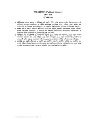 C:UsershpDownloadsWritten_School level_15th Exam-2018.doc 7
welq: ivóªweÁvb (Political Science)
‡KvW: 304
c~Y© b¤^i-100
K. ivóªweÁv‡bi aviYv I gZev`: 1. ivóªweÁvb: A_©, cÖK…wZ, cwiwa, c×wZ, Ab¨vb¨ mvgvwRK weÁv‡bi mv‡_ m¤úK©,
ivóªweÁvb Aa¨q‡bi cÖ‡qvRbxqZv| 2. ‡gŠwjK aviYvmg~n: mve©‡fŠgZ¡, AvBb, ¯^vaxbZv, mgZv, AwaKvi Ges
KZ©e¨, RvwZ, RvZxqZvev`, AvšÍR©vwZKZvev`| 3. ivR‰bwZK wPšÍvwe`t †cø‡Uv, Gwi÷Uj, g¨vwKqv‡fwj I iæ‡kv|
L. miKvi Ges Gi MVb: 1. miKv‡ii †kªYxwefvM: mbvZb Ges AvaywbK, MYZš¿ I GKbvqKZš¿, msm`xq I ivóªcwZ
kvwmZ, GK‡Kw›`ªK I hy³ivóªxq| 2. miKv‡ii A½: AvBbmfv, wbe©vnx wefvM, wePvi wefvM, wbe©vPK gÛjx| 3.
ivR‰bwZK AvPiY: ivR‰bwZK `j, Pvcm„wóKvix †Mvôx Ges RbgZ|
M. evsjv‡`k Ges Gi †cÖÿvcU: 1. evsjv‡`‡ki Afy¨`q: 1952 mv‡ji fvlv Av‡›`vjb, 1954 mv‡ji wbe©vPb,
¯^vqËkvmb Av‡›`vjb Ges 6 `dv Kg©m~wP, 1969 mv‡ji MYAfy¨Ìvb, 1970 mv‡ji mvaviY wbe©vPb, ¯^vaxbZv hy×
Ges GKwU RvwZi Rb¥| 2. evsjv‡`‡ki msweavb: 1972 mv‡ji msweavb, g~jbxwZ, msweav‡bi ms‡kvabxmg~n|
N. ivRbxwZ Ges mvgvwRK wbivcËv: 1. ivRbxwZ Ges A_©bxwZ: ivR‰bwZK A_©bxwZ, A_©bxwZ Ges ivRbxwZi g‡a¨
m¤úK©, ivóªxq Kvh©µ‡gi Dbœqb Ges AvaywbK iv‡óªi Av_©-mvgvwRK Kvh©vewj| 2. mvgvwRK wbivcËv: msÁv, ¸iæZ¡,
mvgvwRK wbivcËvi cÖKvi‡f`, evsjv‡`‡ki A_©‰bwZK Dbœq‡b mvgvwRK wbivcËvi f~wgKv|
 