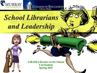 School Librarians and Leadership LIB604 Libraries in the School CurriculumSpring 2011 
