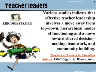 Teacher leadersPreparing for LeadershipVarious studies indicate that effective teacher leadership involves a move away from top-down, hierarchical modes of functioning and a move toward shared decision-making, teamwork, and community building.Teachers as Leaders in Education Reform. ERIC Digest.  by Wynne, Joan February 14, 20119