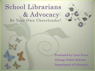School Librarians & Advocacy: Be Your Own Cheerleader! Presented by: Lisa Perez Chicago Public Schools  Department of Libraries 