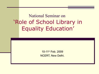 National Seminar on   ‘Role of School Library in Equality Education’ 10-11 th  Feb. 2009 NCERT, New Delhi. 