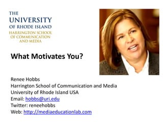 What Motivates You?
Renee Hobbs
Harrington School of Communication and Media
University of Rhode Island USA
Email: hobbs@uri.edu
Twitter: reneehobbs
Web: http://mediaeducationlab.com
 