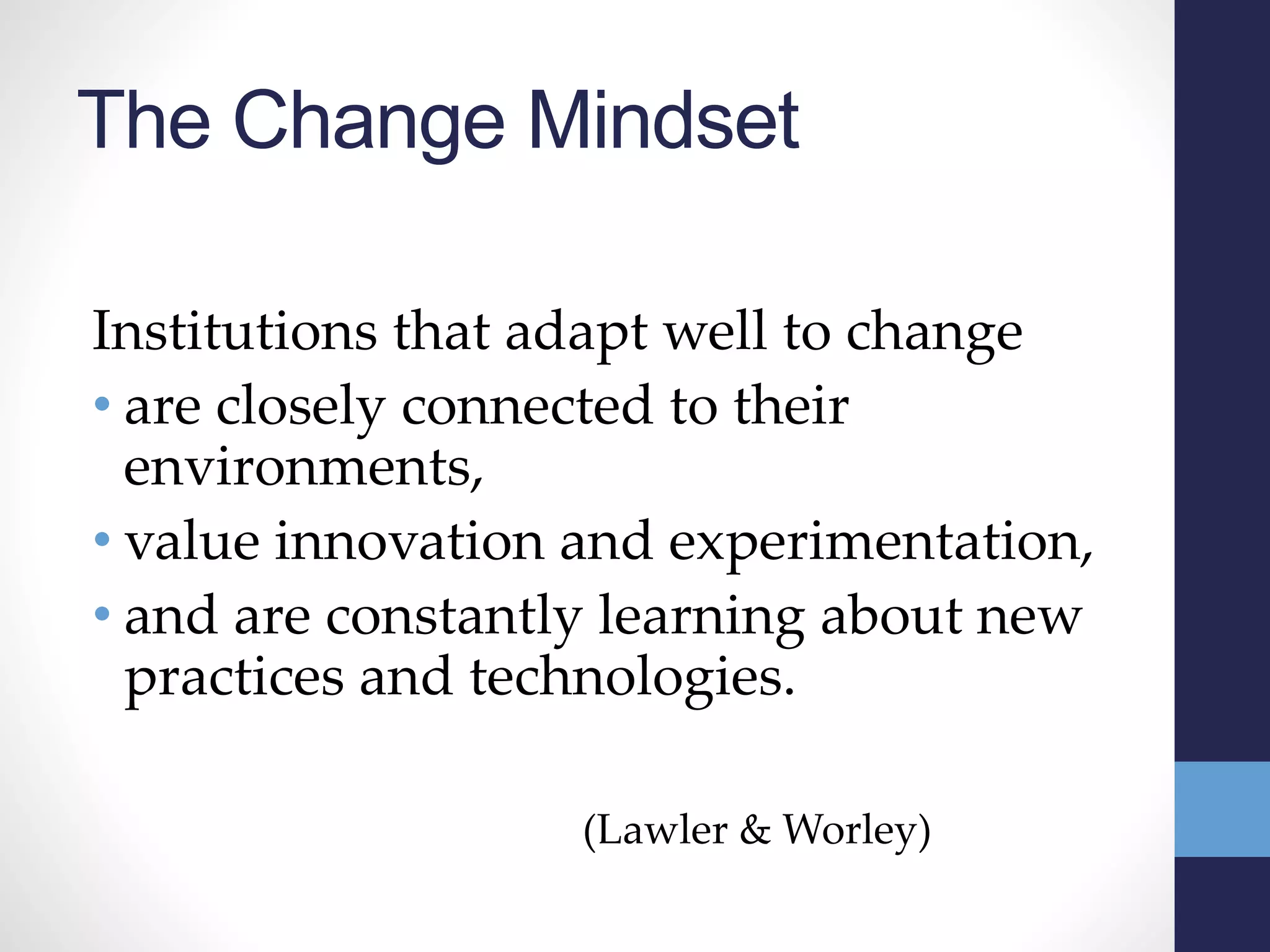 The Change Mindset
Institutions that adapt well to change
• are closely connected to their
environments,
• value innovation and experimentation,
• and are constantly learning about new
practices and technologies.
(Lawler & Worley)
 