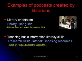 Examples of podcasts created by librarians Library orientation Library user guide (Click on  Post  and select the podcast title) Teaching basic information literacy skills Research Skills Tutorial: Choosing resources   (Click on  Post  and select the podcast title) 