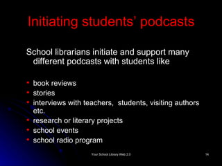 Initiating students’ podcasts School librarians initiate and support many different podcasts with students like book reviews stories interviews  with teachers,  students, visiting authors  etc. research or literary projects school events school  radio program 