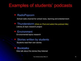 Examples of students’ podcasts RadioPopcorn   School radio channel for school news, learning and entertainment Thunderstorm   (Click on  Post  and select the podcast title) Literary & topic research project Environment Environmental topics research Stories written by students Students read their own stories Booktalks Kids talk about the stories they listened   