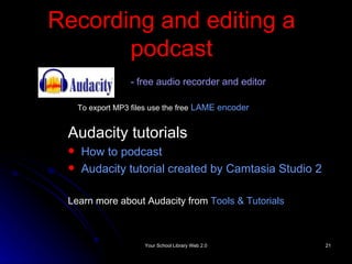 Recording and editing a podcast Audacity tutorials How to podcast Audacity tutorial created by  Camtasia  Studio 2 Learn more about Audacity from  Tools & Tutorials -  free audio recorder and editor To export MP3 files use the free   LAME encoder   