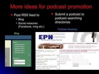 More ideas for podcast promotion P ost RSS feed to  Blog Social  networks (Facebook, ning etc.) Sub mit a podcast to podcast searching directories Blog Podcast directory 
