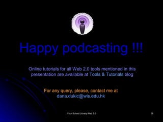 Happy podcasting !!! Online tutorials for all Web 2.0 tools mentioned in this presentation are available at  Tools & Tutorials  blog For any query, please, contact me at [email_address] 