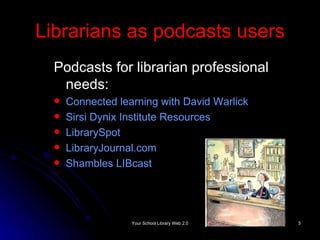 Librarians as podcasts users Podcasts for librarian professional needs: Connected learning with David  Warlick Sirsi Dynix Institute Resources LibrarySpot LibraryJournal.com Shambles LIBcast 