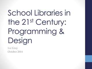 School Libraries in 
the 21st Century: 
Programming & 
Design 
Liz Gray 
October 2014 
 
