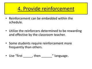 4. Provide reinforcementReinforcement can be embedded within the schedule.Utilize the reinforcers determined to be rewarding and effective by the classroom teacher.Some students require reinforcement more frequently than others. Use “first _____, then ______” language. 