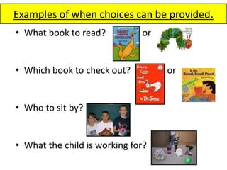 Examples of when choices can be provided.What book to read?                orWhich book to check out?                orWho to sit by?What the child is working for? 