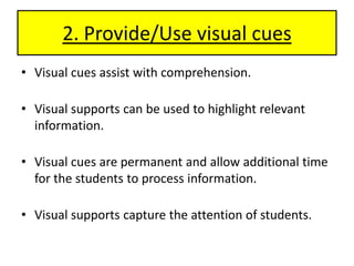 2. Provide/Use visual cuesVisual cues assist with comprehension.Visual supports can be used to highlight relevant information.Visual cues are permanent and allow additional time for the students to process information.Visual supports capture the attention of students. 
