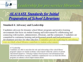 34
Leadership for pre-service librarians
ALA/AASL Standards for Initial
Preparation of School Librarians (2010)

 