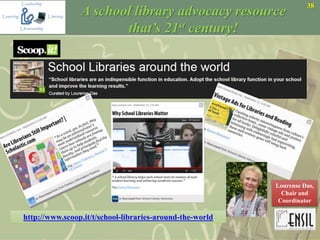 38
A school library advocacy resource
that’s 21st century!
http://www.scoop.it/t/school-libraries-around-the-world
Lourense Das,
Chair and
Coordinator
 