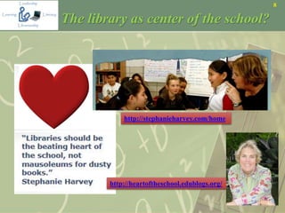 8
The library as center of the school?
http://heartoftheschool.edublogs.org/
http://stephanieharvey.com/home
 