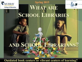 Outdated book centers or vibrant centers of learning?
Spring 2015
WHAT ARE
SCHOOL LIBRARIES
AND SCHOOL LIBRARIANS?
 