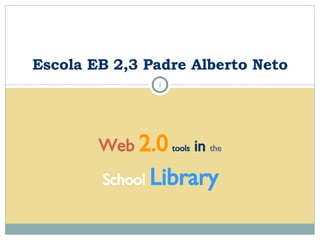 Web   2.0   tools  in  the School   Library Escola EB 2,3 Padre Alberto Neto 