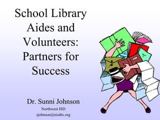 School Library
  Aides and
 Volunteers:
 Partners for
   Success

  Dr. Sunni Johnson
        Northwest ISD
     sjohnson@nisdtx.org
 