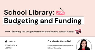 School Library:
Budgeting and Funding
LIBSCI 37
Entering the budget battle for an effective school library
Francheska Vonne Gali
Library and Information Science-III
Silliman University
2021 • 5:00 P.M.
LIBSCI 37
 