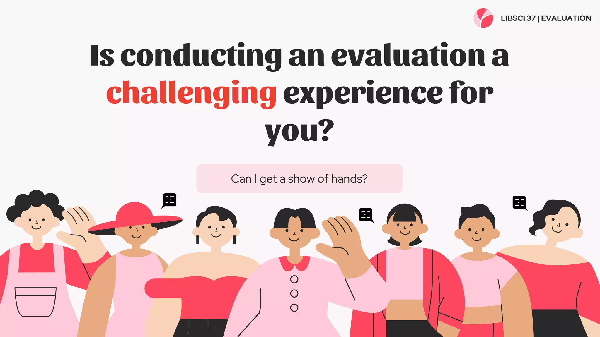 Is conducting an evaluation a
challenging experience for
you?
Can I get a show of hands?
LIBSCI 37 | EVALUATION
 