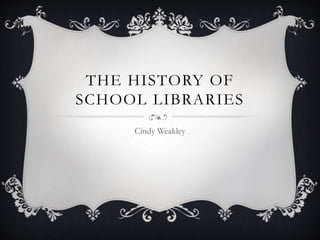 THE HISTORY OF
SCHOOL LIBRARIES
Cindy Weakley
 