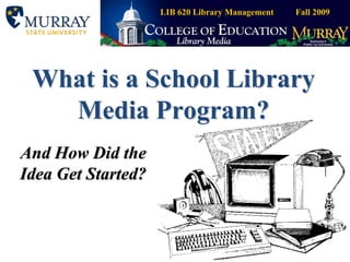 What is a School Library Media Program? And How Did the Idea Get Started? LIB 620 Library Management          Fall 2009 