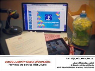 !

SCHOOL LIBRARY MEDIA SPECIALISTS:
Providing the Service That Counts

K.C. Boyd, M.A., M.Ed., M.L.I.S.
Library Media Specialist
& Director of Social Media
AUSL Wendell Phillips Academy High School

!

 