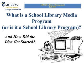 LIB 620 Library Management
                               Fall 2011



  What is a School Library Media
               Program
(or is it a School Library Program)?
 And How Did the
 Idea Get Started?
 