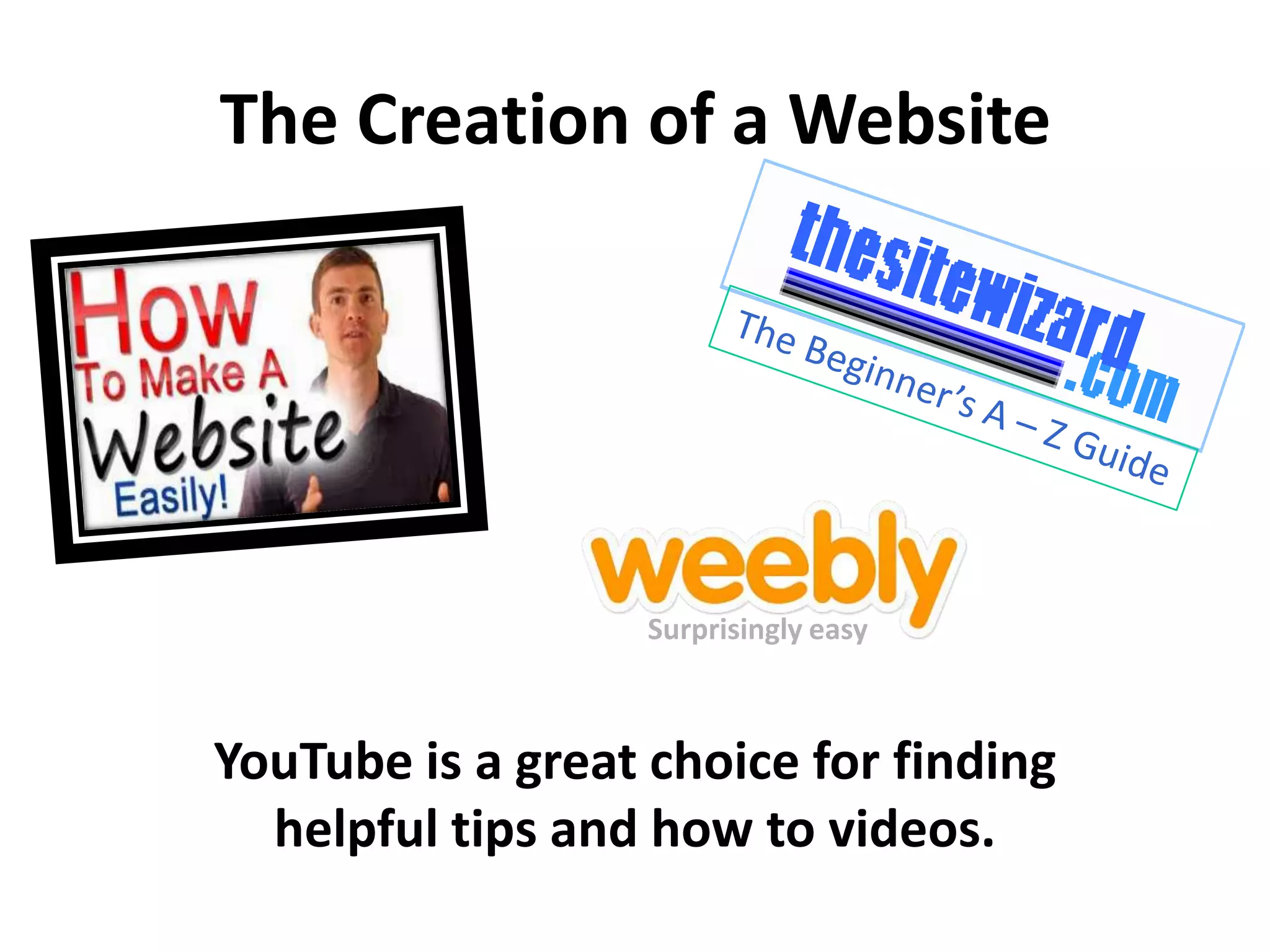 The Creation of a Website
YouTube is a great choice for finding
helpful tips and how to videos.
Surprisingly easy
 