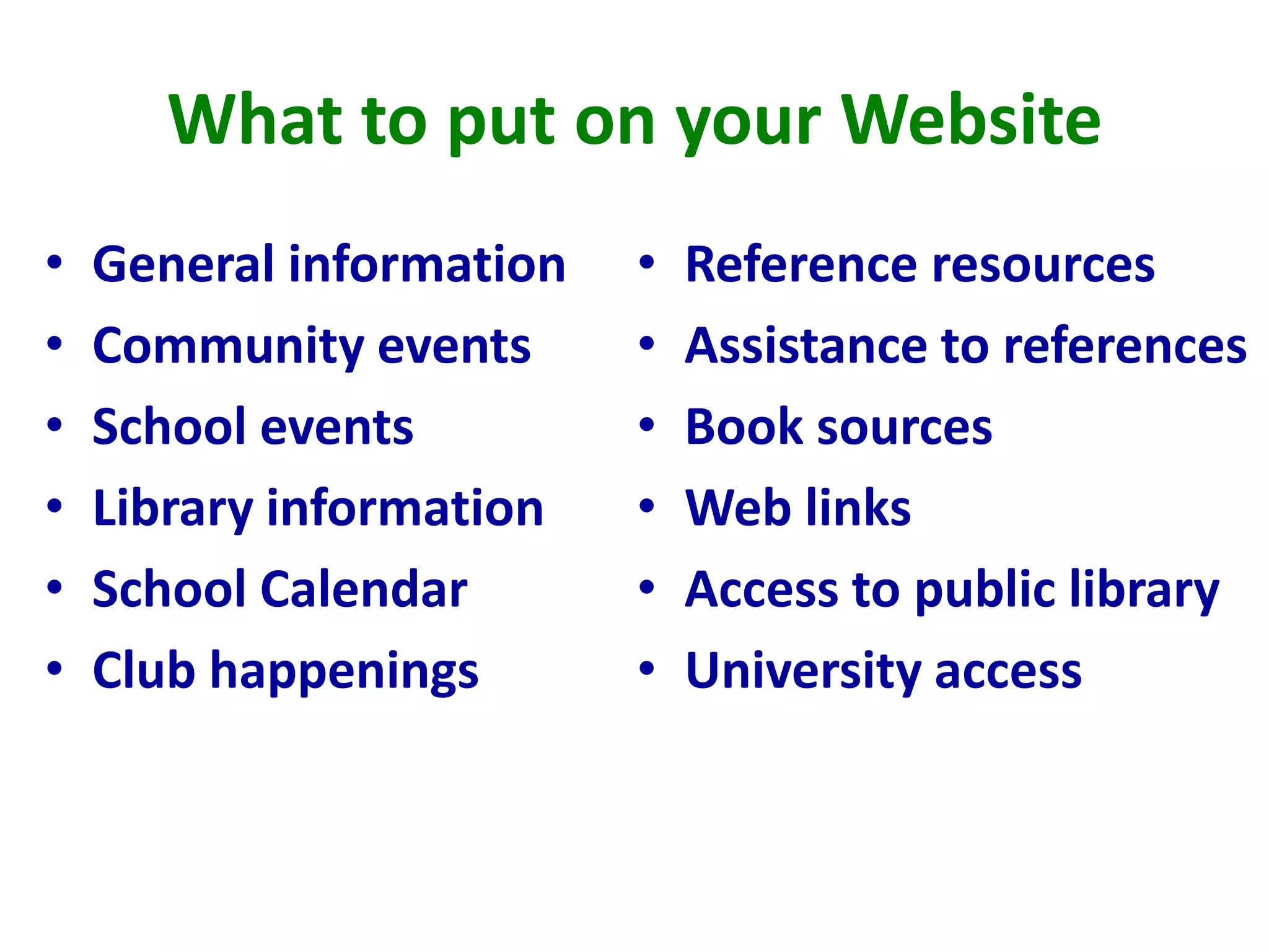What to put on your Website
• General information
• Community events
• School events
• Library information
• School Calendar
• Club happenings
• Reference resources
• Assistance to references
• Book sources
• Web links
• Access to public library
• University access
 