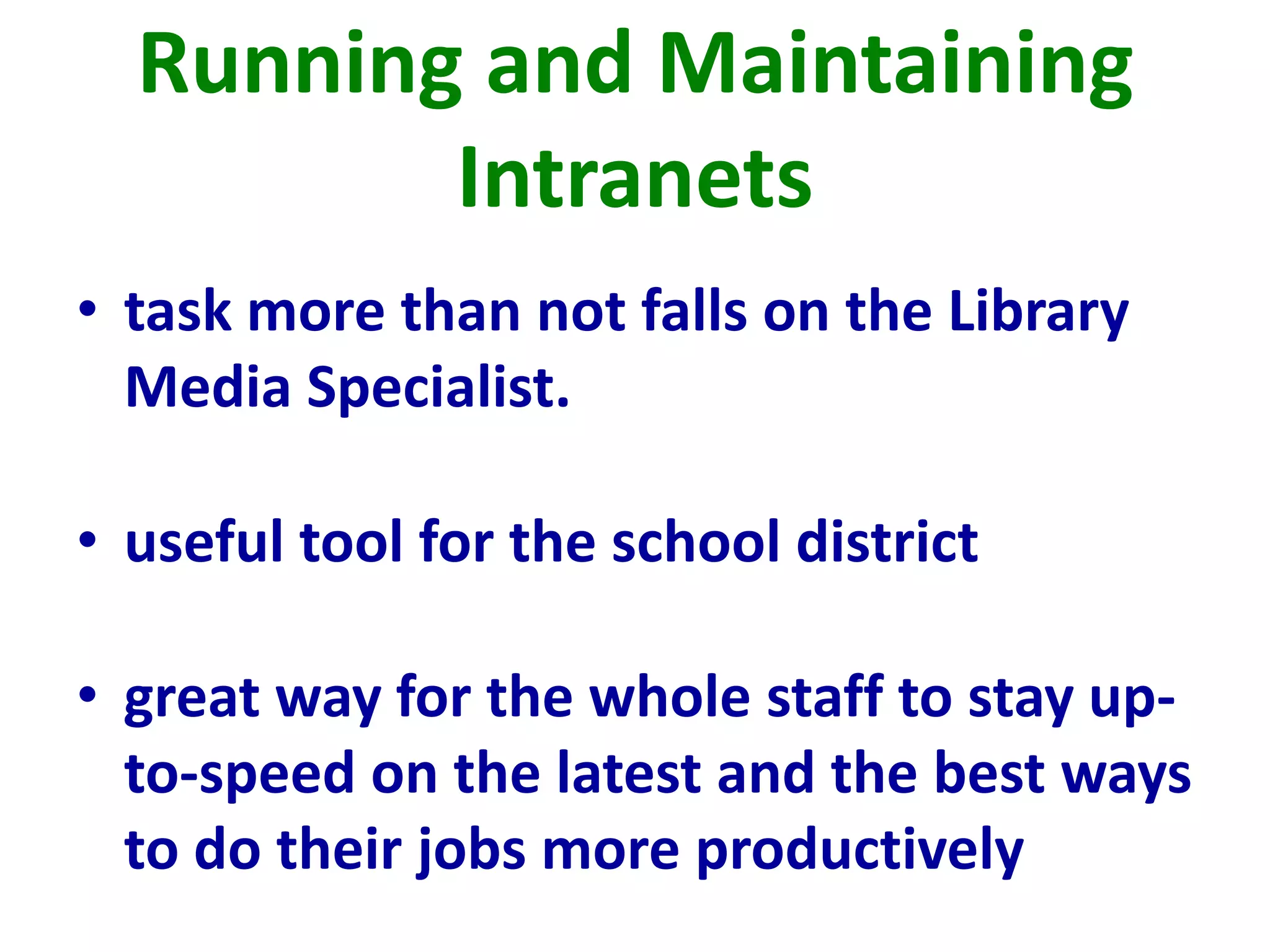 Running and Maintaining
Intranets
• task more than not falls on the Library
Media Specialist.
• useful tool for the school district
• great way for the whole staff to stay up-
to-speed on the latest and the best ways
to do their jobs more productively
 