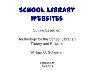 School Library
Websites
Outline based on:
Technology for the School Librarian
Theory and Practice
William O. Scheeren
Sharon Smith
April 2013
 