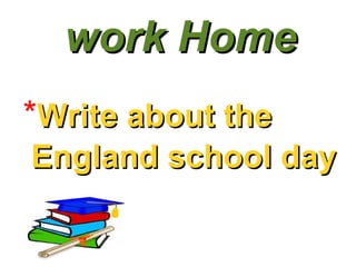 work Home * Write about the England school day 
