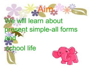 Aim We will learn about present simple-all forms and  school life 