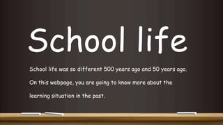 School life
School life was so different 500 years ago and 50 years ago.
On this webpage, you are going to know more about the
learning situation in the past.
 