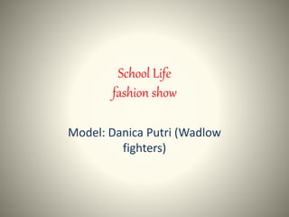 School Life
fashion show
Model: Danica Putri (Wadlow
fighters)
 